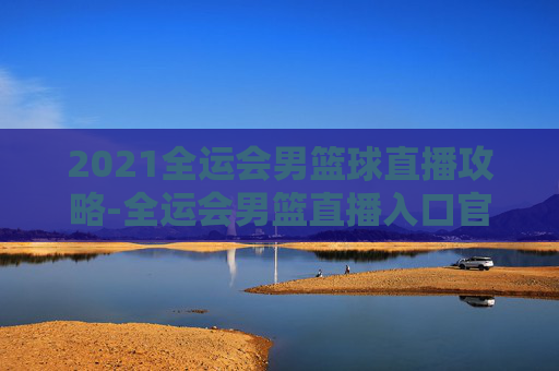 2021全运会男篮球直播攻略-全运会男篮直播入口官网