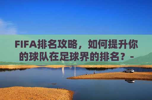 FIFA排名攻略，如何提升你的球队在足球界的排名？-fifa排名是怎么排的