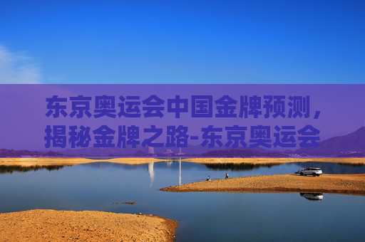 东京奥运会中国金牌预测，揭秘金牌之路-东京奥运会金牌榜预测