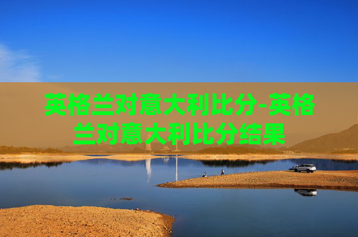 英格兰对意大利比分-英格兰对意大利比分结果