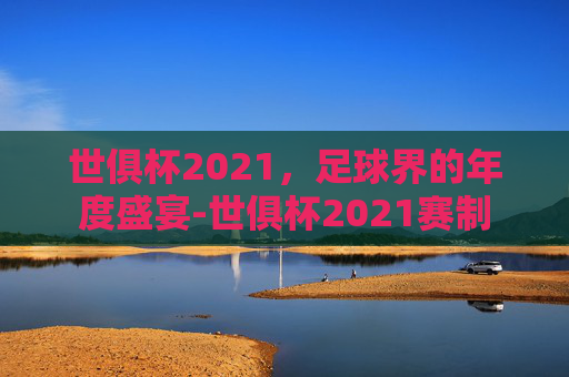 世俱杯2021，足球界的年度盛宴-世俱杯2021赛制
