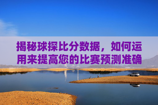 揭秘球探比分数据，如何运用来提高您的比赛预测准确率-球探比分数据分析