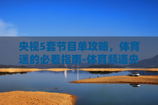 央视5套节目单攻略，体育迷的必看指南-体育频道央视5套节目单回看