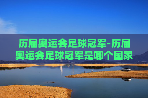 历届奥运会足球冠军-历届奥运会足球冠军是哪个国家