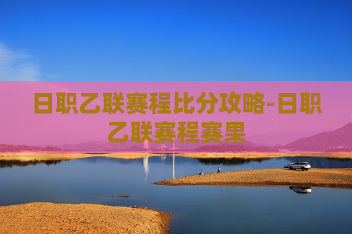 日职乙联赛程比分攻略-日职乙联赛程赛果