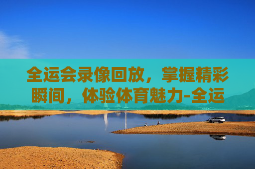 全运会录像回放，掌握精彩瞬间，体验体育魅力-全运会录像回放像