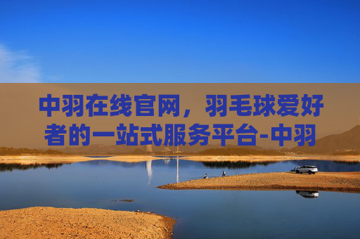 中羽在线官网，羽毛球爱好者的一站式服务平台-中羽在线官网直播