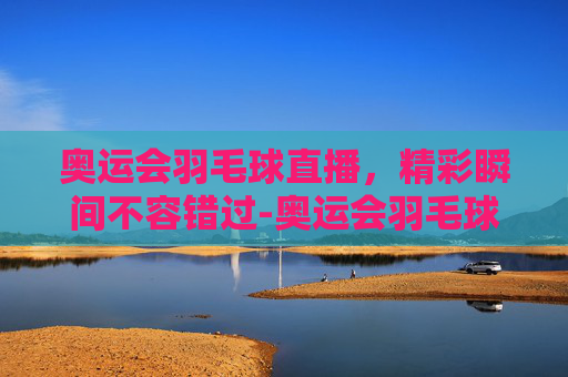 奥运会羽毛球直播，精彩瞬间不容错过-奥运会羽毛球直播在线观看