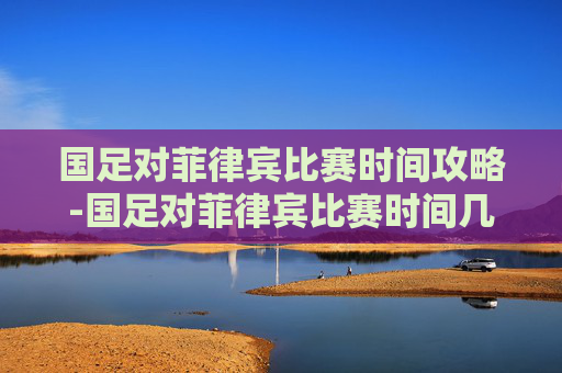 国足对菲律宾比赛时间攻略-国足对菲律宾比赛时间几点