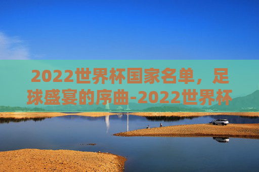 2022世界杯国家名单，足球盛宴的序曲-2022世界杯国家一览表
