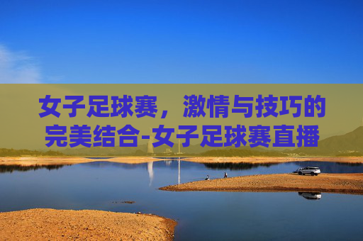 女子足球赛，激情与技巧的完美结合-女子足球赛直播