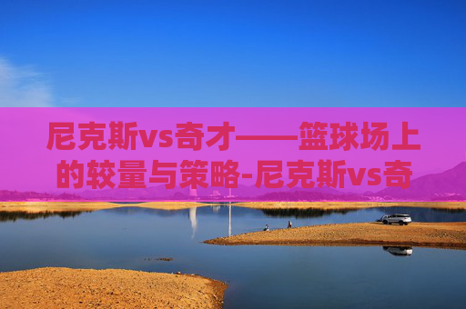 尼克斯vs奇才——篮球场上的较量与策略-尼克斯vs奇才比分预测