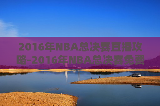 2016年NBA总决赛直播攻略-2016年NBA总决赛免费回放
