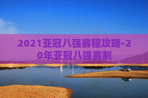 2021亚冠八强赛程攻略-20年亚冠八强赛制