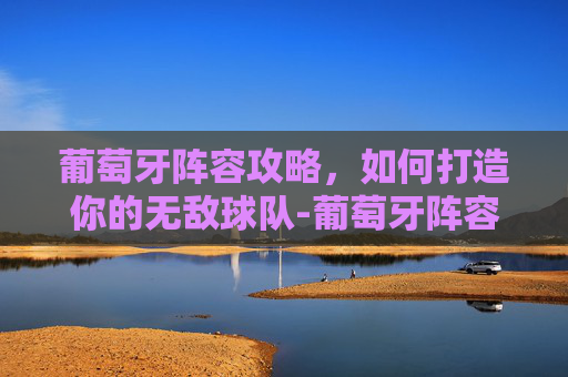 葡萄牙阵容攻略，如何打造你的无敌球队-葡萄牙阵容2026