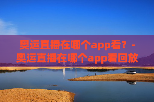奥运直播在哪个app看？-奥运直播在哪个app看回放