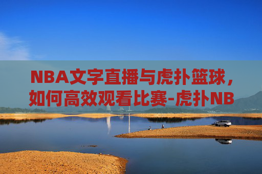 NBA文字直播与虎扑篮球，如何高效观看比赛-虎扑NBA文字