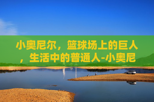 小奥尼尔，篮球场上的巨人，生活中的普通人-小奥尼尔臂展
