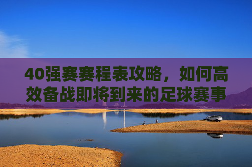40强赛赛程表攻略，如何高效备战即将到来的足球赛事-40强赛比赛时间