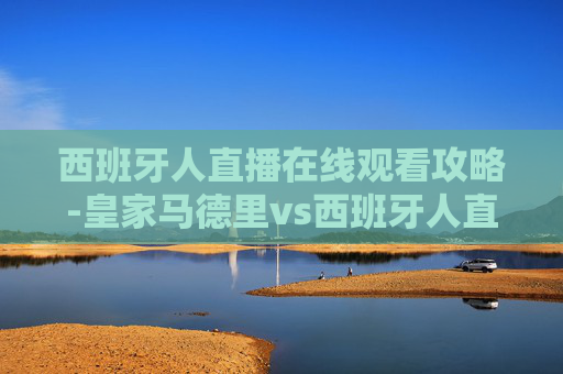 西班牙人直播在线观看攻略-皇家马德里vs西班牙人直播在线观看