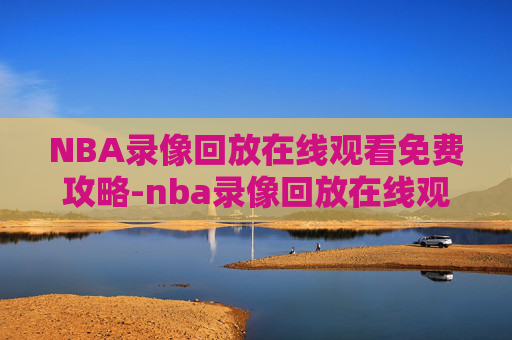 NBA录像回放在线观看免费攻略-nba录像回放在线观看免费直播