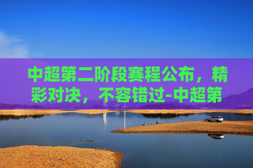 中超第二阶段赛程公布，精彩对决，不容错过-中超第二阶段赛程公布时间