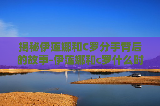 揭秘伊莲娜和C罗分手背后的故事-伊莲娜和c罗什么时候在一起的