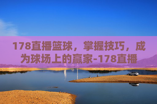 178直播篮球，掌握技巧，成为球场上的赢家-178直播篮球赛事