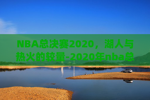 NBA总决赛2020，湖人与热火的较量-2020年nba总决赛湖人vs热火g1全场回放