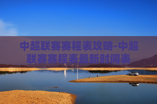 中超联赛赛程表攻略-中超联赛赛程表最新时间表