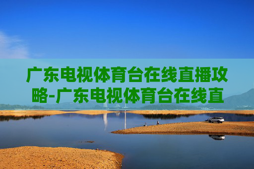 广东电视体育台在线直播攻略-广东电视体育台在线直播节目
