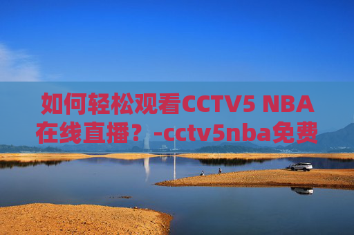 如何轻松观看CCTV5 NBA在线直播？-cctv5nba免费直播在线直播