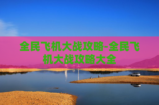 全民飞机大战攻略-全民飞机大战攻略大全