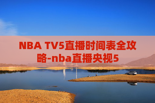NBA TV5直播时间表全攻略-nba直播央视5