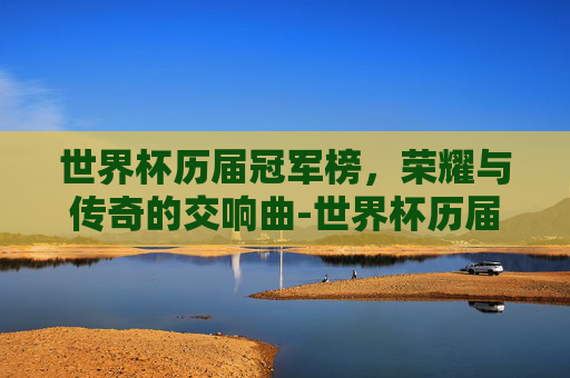 世界杯历届冠军榜，荣耀与传奇的交响曲-世界杯历届冠军榜单