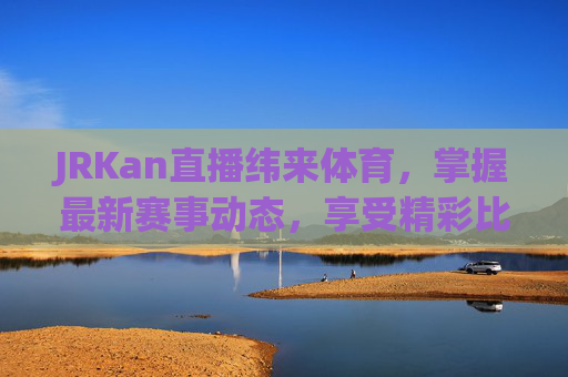 JRKan直播纬来体育，掌握最新赛事动态，享受精彩比赛时刻-jrs纬来体育nba在线直播