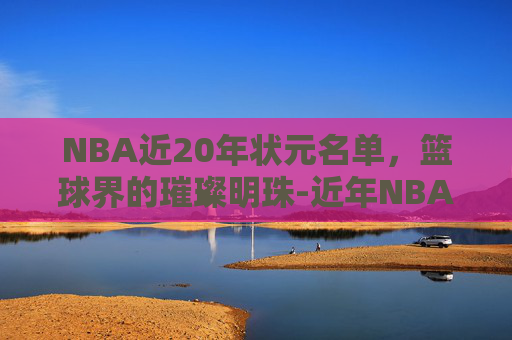 NBA近20年状元名单，篮球界的璀璨明珠-近年NBA状元