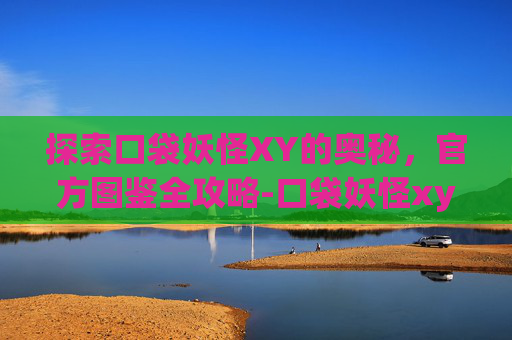 探索口袋妖怪XY的奥秘，官方图鉴全攻略-口袋妖怪xy 全图鉴