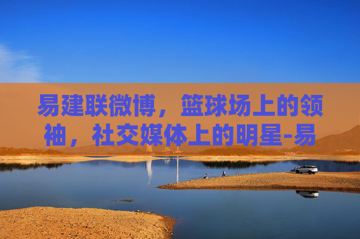 易建联微博，篮球场上的领袖，社交媒体上的明星-易建联微博之夜