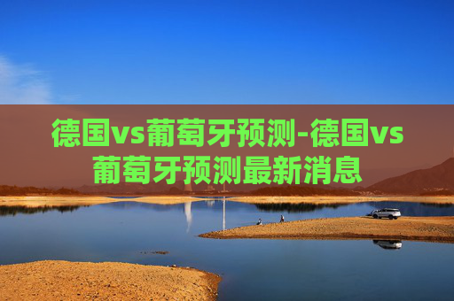 德国vs葡萄牙预测-德国vs葡萄牙预测最新消息