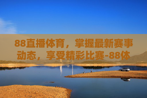 88直播体育，掌握最新赛事动态，享受精彩比赛-88体育直播免费直播