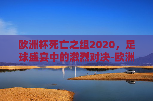 欧洲杯死亡之组2020，足球盛宴中的激烈对决-欧洲杯死亡之组2020年