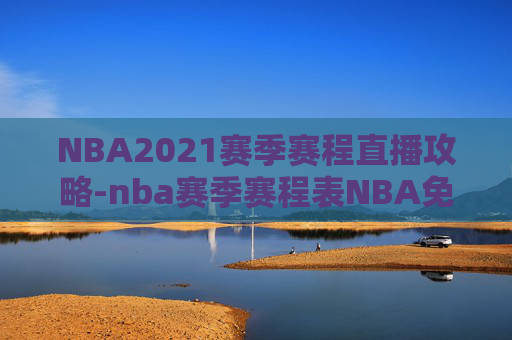 NBA2021赛季赛程直播攻略-nba赛季赛程表NBA免费直播