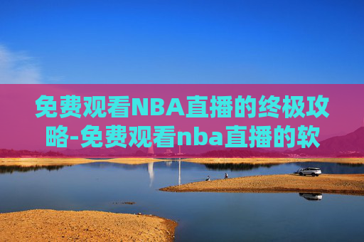 免费观看NBA直播的终极攻略-免费观看nba直播的软件