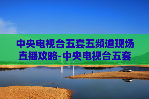 中央电视台五套五频道现场直播攻略-中央电视台五套五频道现场直播乒乓球比赛