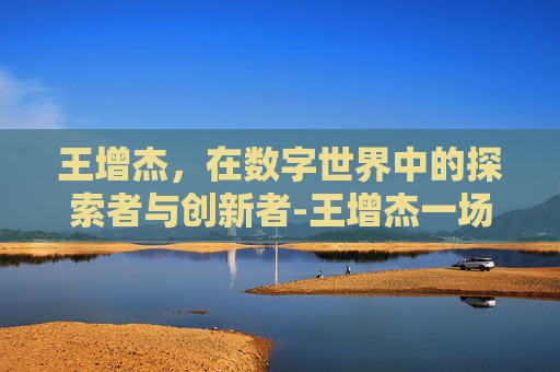 王增杰，在数字世界中的探索者与创新者-王增杰一场多少钱