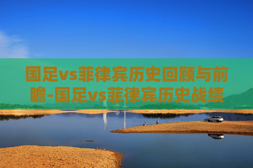 国足vs菲律宾历史回顾与前瞻-国足vs菲律宾历史战绩