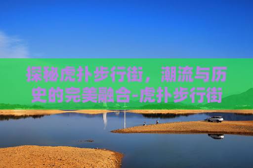 探秘虎扑步行街，潮流与历史的完美融合-虎扑步行街微博