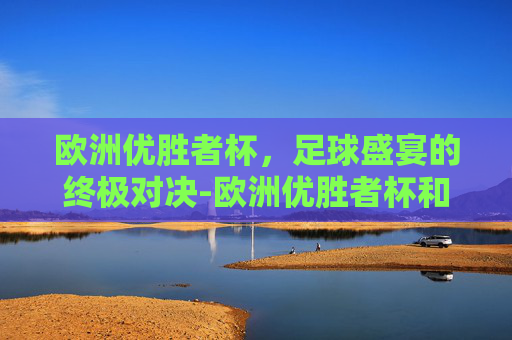 欧洲优胜者杯，足球盛宴的终极对决-欧洲优胜者杯和欧冠区别