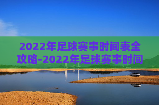 2022年足球赛事时间表全攻略-2022年足球赛事时间表最新